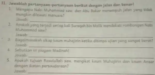 II. Jawablah pertanyaan -pertanyaan berikut dengan jelas dan benar! 1. Mengapa Nabi Muhammad saw dan Abu Bakar menempuh jalan yang tidak mungkin dilewati manusia?