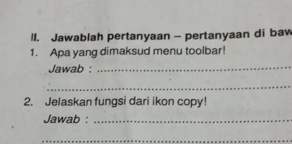 II. Jawablah pertanyaan -pertanyaan di baw 1. Apa yang dimaksud menu toolbar! __ ...................................................................... 2. Jelaskan fungsi dari ikon copy! __ .........................