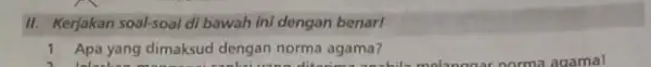 II. Kerjakan soal-soal di bawah ini dengan benar! 1. Apa yang dimaksud dengan norma agama? 1. Apa yang dimaksud dengan norma agama?hila melanggar norma