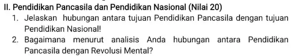 II. Pendidikan Pancasila dan Pendidikan Nasional (Nilai 20) 1. Jelaskan hubungan antara tujuan Pendidikan Pancasila dengan tujuan Pendidikan Nasional! 2. Bagaimana menurut analisis Anda