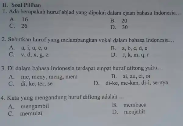 II. Soal Pilihan 1. Ada berapakah huruf abjad yang dipakai dalam ejaan bahasa Indonesia A. 16 B. 20 C. 26 D. 30 2. Sebutkan