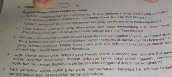 II. Uraian Kerjakan dengan uraian singkat dan benar. 1. Setelah mendengarkan dan menyimak lagu"Lukisan Indonesia", jringan musik yang digunakan merupakan perpaduan antara bangsa barat