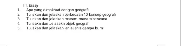 III. Essay 1. Apa yang dimaksud dengan geografi 2. Tuliskan dan jelaskan perbedaan 10 konsep geograf 3. Tuliskan dan jelaskan macam-macam bencana 4. Tulisakn