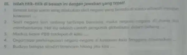 III. Isilah titik-titik di bawah ini dengan jawaban yang tepat! 1. Bentuk kerjo soma yang dilakukan olell negaro yang berada di suaturwiloyol moupun kowasan