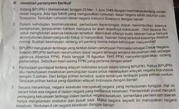 III. Jawablah pertanyaan berikut! 1. Sidang BPUPKII dilaksanakan tanggal 29 Mei -1 Juni 1945 dengan membahas tentang usulan dasar negara. Ada tiga tokoh yang