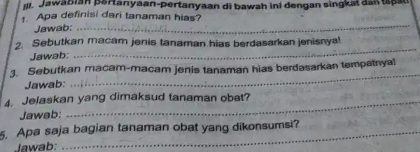 III. Jawablan pertanyaa n-pertanyaan di bawah ini dengan singkat dan tepat 1. Apa definisi dari tanaman hias? Jawab: .... __ 2. Sebutkan macam jenis