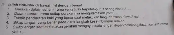 II.Isilah titik-titik di bawah ini dengan benar! 1. Gerakan dalam senam irama yang tidak putus sering disebut __ 2. Dalam senam irama setiap gerakannya