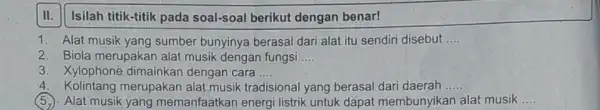 II. Isilah titik-titik pada soal-soal berikut dengan benar! 1. Alat musik yang sumber bunyinya berasal dari alat itu sendiri disebut __ 2. Biola merupakan