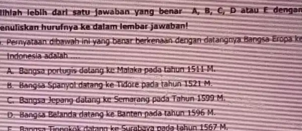 Ilhlah-lebih dari satu Jawaban-yang-benar A B, C,D atau E dengan enuliskan hurufnya ke dalam lembar jawaban! Pernyataan dibawah-ini-yang benar berkenaan dengan-datangnya Bangsa-Eropa-ke Indonesla adalah