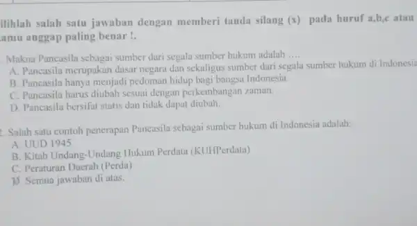 ilihlah salah satu jawaban dengan memberi tanda silang (x)pada huruf a,b,c atau amu anggap paling benar! . Makna Pancasila sebagai sumber dari segala sumber