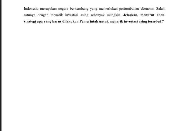 Indonesia merupakan negara berkembang yang memerlukan pertumbuhan ekonomi. Salah satunya dengan menarik investasi asing sebanyak mungkin. Jelaskan , menurut anda strategi apa yang harus