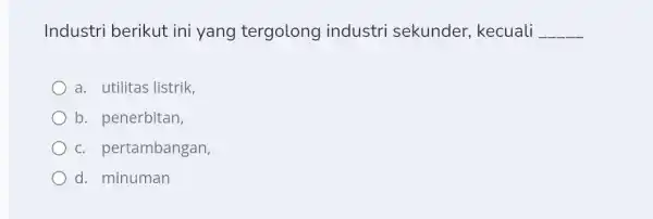 Industri berikut ini yang tergolong industri sekunder , kecuali __ a. utilitas listrik, b. penerbitan, c. pertambangan, d. minuman