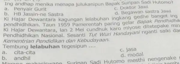 Ing menika menapa julukanipun Bapak Suripan Sadi Hutomo? a. Penyair Gurit c. Doktor Jawi b. HB Jassin-ne Sastra d. Begawan sastra Jawi kì Hajar