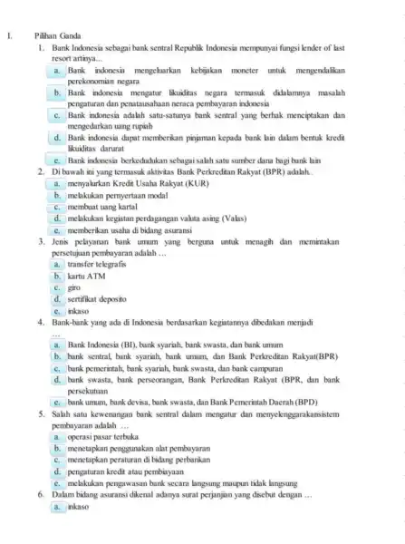 I. Pilihan Ganda 1. Bank Indonesia sebagai bank sentral Republik Indonesia mempunyai fungsi lender of last resort artinya. __ a. Bank indonesia mengeluarkan kebijakan