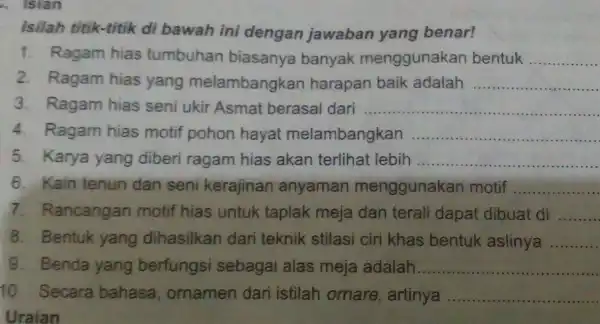 isian Isilah titik-titik di bawah ini dengan jawaban yang benar! 1. Ragam hias tumbuhan biasanya banyak menggunakan bentuk __ 2. Ragam hias yang melambangkan