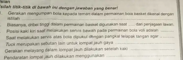 Isian silah titik-titik di bawah ini dengan jawaban yang benar! 1. Gerakan mengumpan bola kepada teman dalam permainan bola basket dikenal dengan istilah __