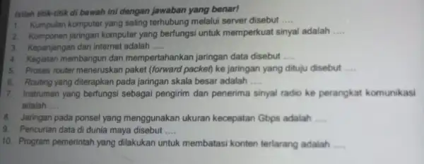 Isilah titik-titik di bawah ini dengan jawaban yang benar! 1. Kumpulan komputer yang saling terhubung melalui server disebut __ 2. Komponen jaringan komputer yang