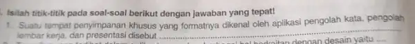 Isilah titik-titik pada soal-soal berikut dengan jawaban yang tepat! 1. Suatu tempat penyimpanan khusus yang formatnya dikenal oleh aplikasi pengolah kata, pengolah lembar kerja,