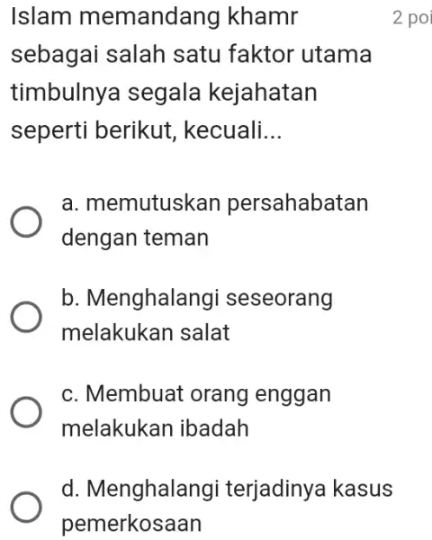 Islam m emandang khamr sebagai salah satu faktor utama timbulnya segala kejahatan seperti berikut , kecuali. __ a. memutuskan persahabatan dengan teman b. Menghalai