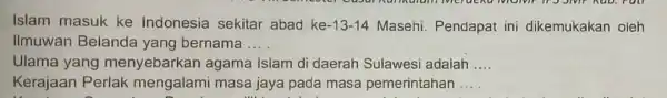 Islam masuk ke Indonesia sekitar abad ke -13-14 Masehi. Pendapat ini dikemukakan oleh Ilmuwan Belanda yang bernama __ Ulama yang menyebarkan agama Islam di