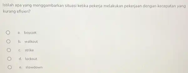 Istilah apa yang menggambarkan situasi ketika pekerja melakukan pekerjaan dengan kecepatan yang kurang efisien? a. boycott b. walkout c. strike d. lockout e. slowdown