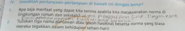 IV. Jawablah pertanyaan -pertanyaan di bawah ini dengan benar! 1.Apa saja manfaat yang dapat kita terima apabila kita melaksanakan norma di lingkungan rumah dan