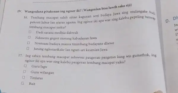 IV. Wangsulana pitakonan ing ngisor iki! (Wangsulan bisa luwih saka siji) 16. Tembang macapat salah sijine kagunan seni budaya Jawa sing mulangake budi pekerti