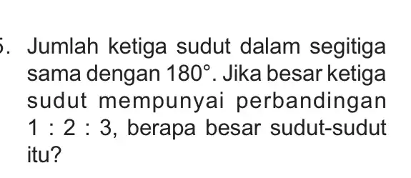 j. Jumlah ketiga sudut dalam segitiga sama dengan 180^circ . Jika besar ketiga sudut mem punyai perbandingan 1:2:3 , berapa besar sudut-sudut itu?