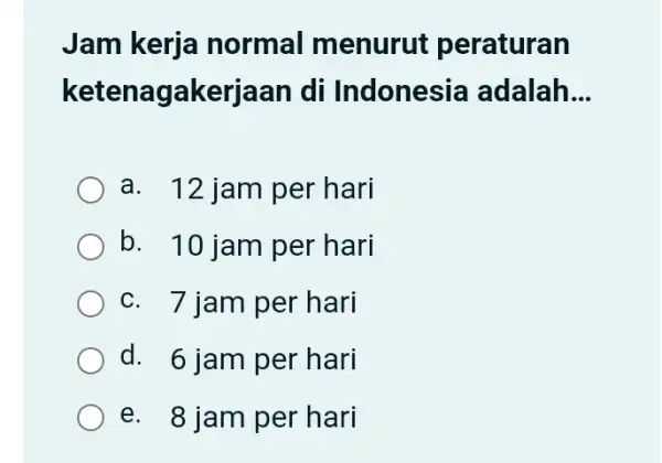 Jam kerja normal menurut peraturan ketenagakerjaan di Indonesia adalah. __ a. 12 jam per hari b. 10 jam per hari c. 7 jam per