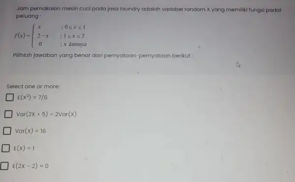 Jam pemakaian mesin cuci pada jasa laundry adalah variabel random X yang memiliki fungsi padat peluang: f(x)= ) x&,0leqslant xleqslant 1 2-x&;1leqslant xleqslant 2