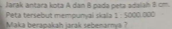 Jarak antara kota A dan B pada peta adalah 8 on Peta tersebut mempunyai skala 1:5000000 Maka berapakah jarak sebenarnya ?