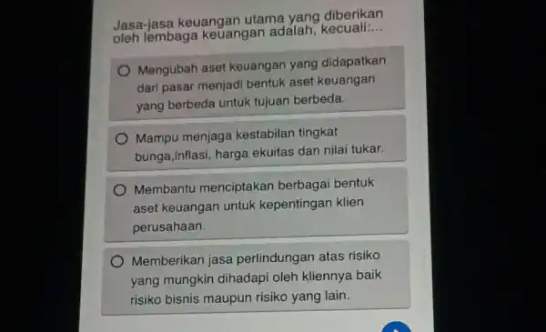 Jasa-jasa keuangan utama yang diberikan oleh lembaga keuangan adalah , kecuali: __ Mengubah aset keuangan yang didapatkan dari pasar menjadi bentuk aset keuangan yang