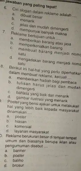 an jawaban yang paling tepat! 6. Ciri slogan dalam reklame adalah __ a . dibuat besar b. menarik c . jelas dan mudah dimengerti