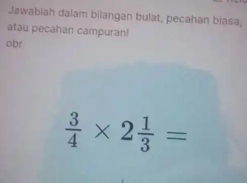 Jawablah dalam bilangan bulat pecahan biasa, atau pecahan campuran! obr (3)/(4)times 2(1)/(3)=