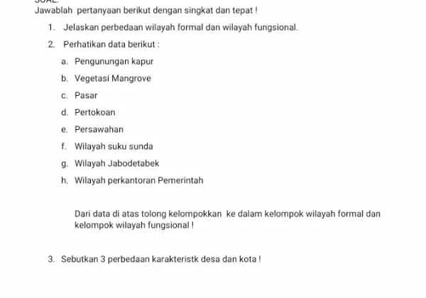 Jawablah pertanyaan berikut dengan singkat dan tepat! 1. Jelaskan perbedaan wilayah formal dan wilayah fungsional 2. Perhatikan data berikut: a. Pengunungan kapur b. Vegetasi