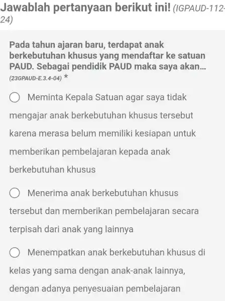 Jawablah pertanyaan berikut ini!(IGPAUD-112- 24) Pada tahun ajaran baru terdapat anak berkebutuhan khusus yang mendaftar ke satuan PAUD . Sebagai pendidik PAUD maka saya