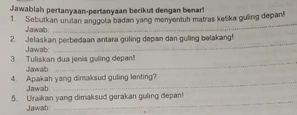 Jawablah pertanyaan -pertanyaan berikut dengan benar! 1. Sebutkan urutan anggota badan yang menyentuh matras ketika guling depan! Jawab: __ 2. Jelaskan perbedaan antara guling