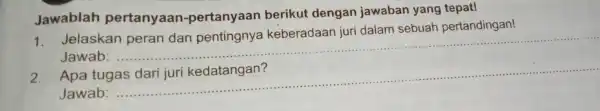 Jawablah pertanyaan -pertanyaan berikut dengan jawaban yang tepat! 1. Jelaskan peran dan pentingnya keberadaan juri dalam sebuah pertandingan! Jawab: ... __ Apa tugas Jawab: