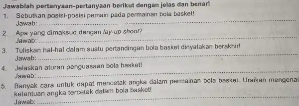 Jawablah pertanyaan -pertanyaan berikut dengan jelas dan benar! 1. Sebutkan posisi-posisi pemain pada permainan bola basket! Jawab __ 2. Apa yang dimaksud dengan lay-up