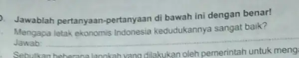 Jawablah pertanyaan -pertanyaan di bawah ini dengan benar! Mengapa letak ekonomis Indonesia kedudukannya sangat baik? Jawab: __ Sebutkan beberana langkah vang dilakukan oleh pemerintah