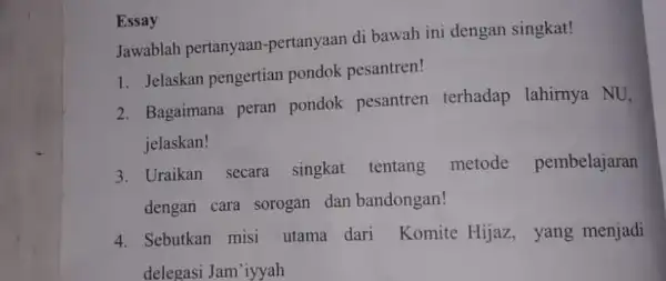 Jawablah pertanyaan -pertanyaan di bawah ini dengan singkat! Essay 1. Jelaskan pengertian pondok pesantren! 2. Bagaimana peran pondok pesantren terhadap lahirnya NU. jelaskan! 3.