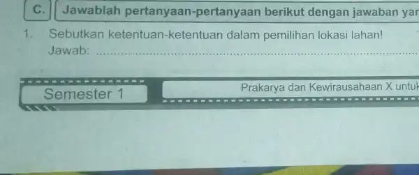 Jawablah pertanyaan-pertanyaan berikut dengan jawaban yar 1. Sebutkan ketentuan -ketentuan dalam pemilihan lokasi lahan! Jawab: __ Semester 1 Prakarya dan Kewirausahaan Xuntuk