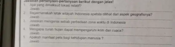 Jawablah pertanyaan-pertanyaan berikut dengan jelas! 1. Apa yang relatif? Jawab: 2 Bagaimanakah letak wilayah Indonesia apabila dilihat dari aspek geografisnya? Jawab: __ 3.Jelaskan mengenai