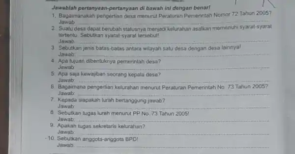 Jawablah pertanyaan-pertanyaan di bawah ini dengan benar! 1. Bagaimanakah pengertian desa menurut Peraturan Pemerintah Nomor 72 Tahun 2005? Jawab ): __ 2. Suatu desa