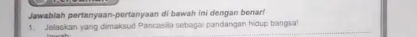 Jawablah pertanyaan-pertanyaan di bawah ini dengan benar! 1. Jelaskan yang dimaksud Pancasil sebagai pandangan hidup bangsa! lawab