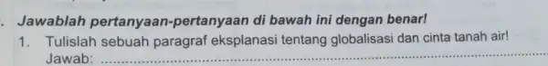 . Jawablah pertanyaan-pertanyaan di bawah ini dengan benar! 1. Tulislah sebuah paragraf eksplanasi tentang globalisasi dan cinta tanah air! Jawab __