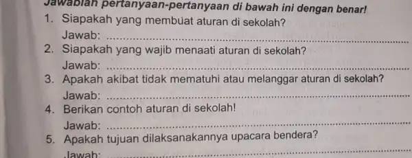 Jawablah pertanyaan.pertanyaan di bawah ini dengan benar! 1. Siapakah yang membuat aturan di sekolah? Jawab: __ 2. Siapakah yang wajib menaati aturan di sekolah?