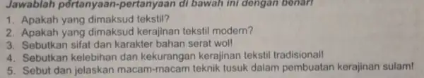 Jawablah pértanyaan -pertanyaan di bawah ini dengan benari 1. Apakah yang dimaksud tekstil? 2. Apakah yang dimaksud kerajinan tekstil modern? 3. Sebutkan sifat dan