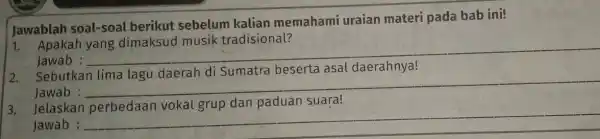 Jawablah soal-soal berikut sebelum kalian memahami uraian materi pada bab ini! Apakah Jawab : __ 2. Sebutkan lima lagu daerah di Sumatra beserta asal