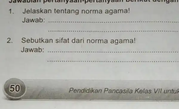 Jawablan pertany dan-pertanyaan b 1. Jelaskan tentang norma agama! Jawab: __ ...................................................................... 2. Sebutkan sifat dari norma agama! Jawab: __ ........................... 50